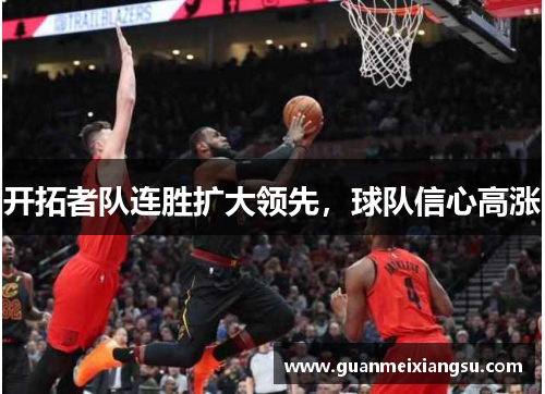开拓者队连胜扩大领先，球队信心高涨