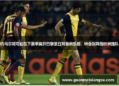 内马尔将可能在下赛季离开巴黎圣日耳曼俱乐部，转会到其他欧洲强队