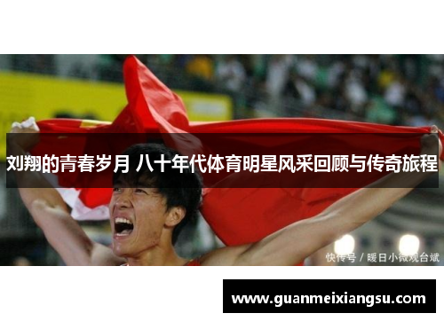 刘翔的青春岁月 八十年代体育明星风采回顾与传奇旅程 刘翔的青春岁月 八十年代体育明星风采回顾与传奇旅程