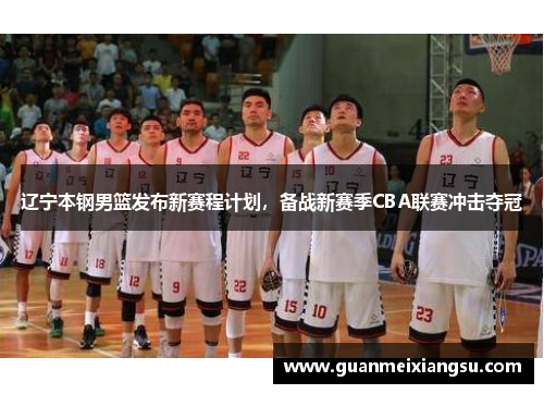 辽宁本钢男篮发布新赛程计划，备战新赛季CBA联赛冲击夺冠