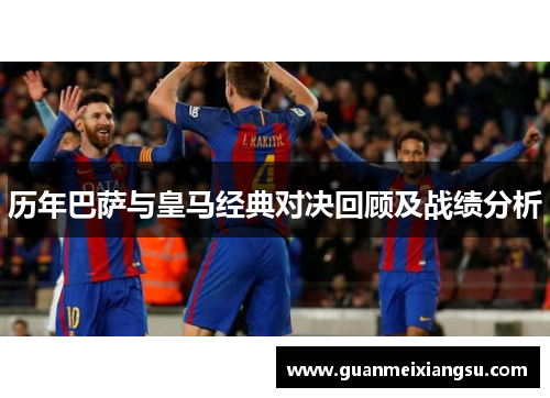 历年巴萨与皇马经典对决回顾及战绩分析