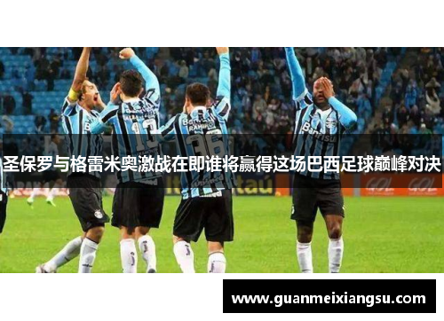 圣保罗与格雷米奥激战在即谁将赢得这场巴西足球巅峰对决 圣保罗与格雷米奥激战在即谁将赢得这场巴西足球巅峰对决