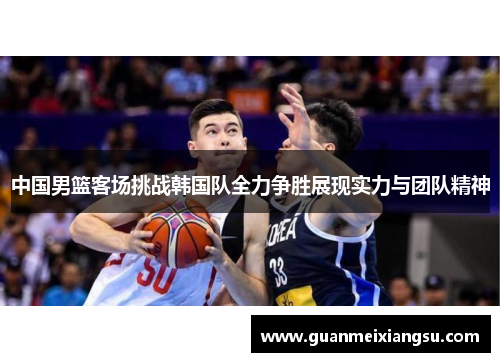 中国男篮客场挑战韩国队全力争胜展现实力与团队精神