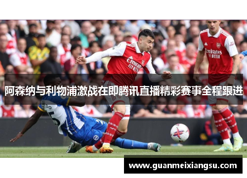 阿森纳与利物浦激战在即腾讯直播精彩赛事全程跟进