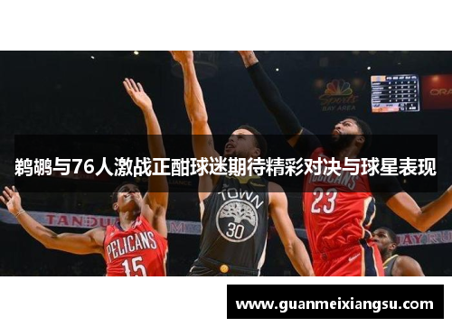 鹈鹕与76人激战正酣球迷期待精彩对决与球星表现