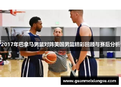 2017年巴拿马男篮对阵美国男篮精彩回顾与赛后分析