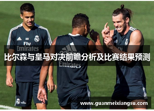 比尔森与皇马对决前瞻分析及比赛结果预测