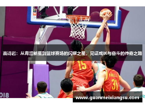 高诗岩：从青涩新星到篮球赛场的闪耀之星，见证成长与奋斗的传奇之路