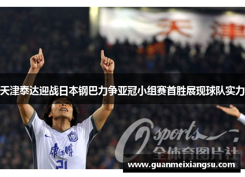 天津泰达迎战日本钢巴力争亚冠小组赛首胜展现球队实力